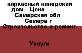 каркасный канадский дом › Цена ­ 16 000 - Самарская обл., Самара г. Строительство и ремонт » Услуги   . Самарская обл.,Самара г.